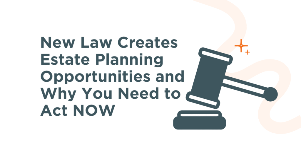 New Law Creates Estate Planning Opportunities and Why You Need to Act NOW