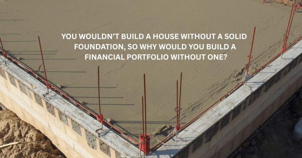 You wouldn't build a house without a solid foundation, so why would you build a financial portfolio without one?